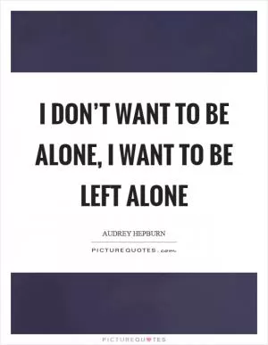 I don’t want to be alone, I want to be left alone Picture Quote #1