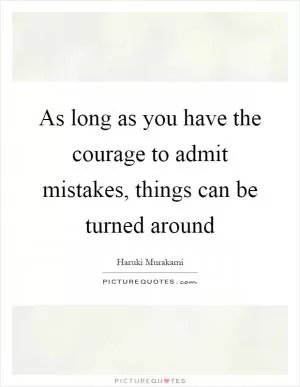 As long as you have the courage to admit mistakes, things can be turned around Picture Quote #1