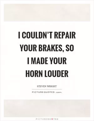 I couldn’t repair your brakes, so I made your horn louder Picture Quote #1