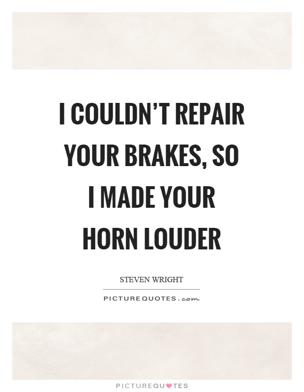 I couldn't repair your brakes, so I made your horn louder Picture Quote #1