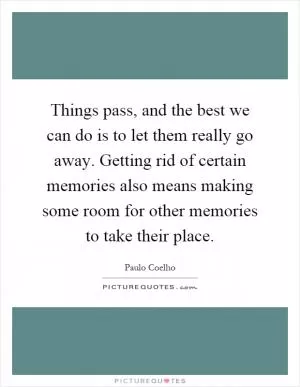 Things pass, and the best we can do is to let them really go away. Getting rid of certain memories also means making some room for other memories to take their place Picture Quote #1