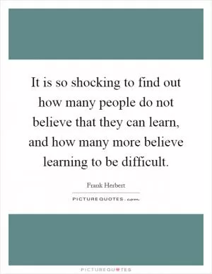 It is so shocking to find out how many people do not believe that they can learn, and how many more believe learning to be difficult Picture Quote #1