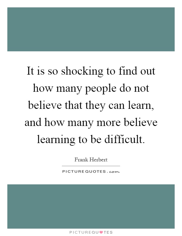 It is so shocking to find out how many people do not believe that they can learn, and how many more believe learning to be difficult Picture Quote #1