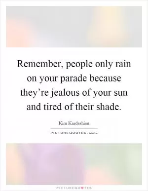Remember, people only rain on your parade because they’re jealous of your sun and tired of their shade Picture Quote #1