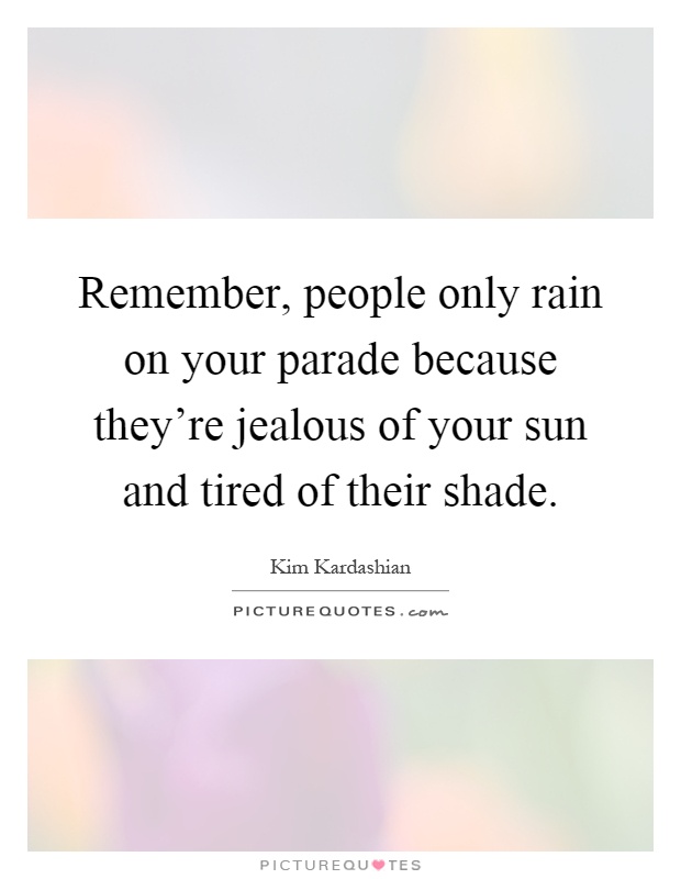 Remember, people only rain on your parade because they're jealous of your sun and tired of their shade Picture Quote #1