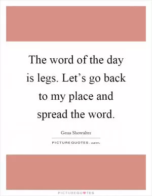 The word of the day is legs. Let’s go back to my place and spread the word Picture Quote #1