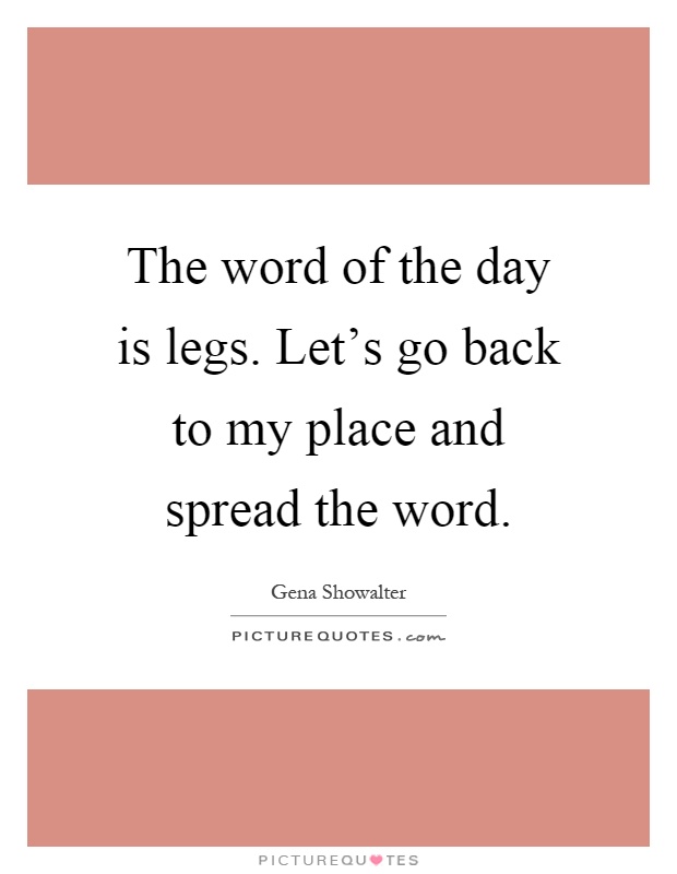 The word of the day is legs. Let's go back to my place and spread the word Picture Quote #1