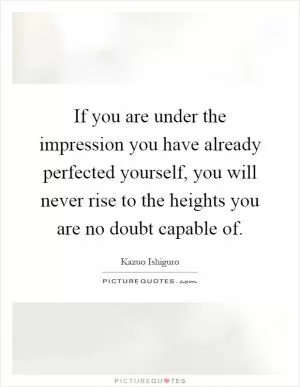If you are under the impression you have already perfected yourself, you will never rise to the heights you are no doubt capable of Picture Quote #1