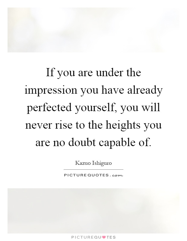 If you are under the impression you have already perfected yourself, you will never rise to the heights you are no doubt capable of Picture Quote #1