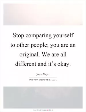Stop comparing yourself to other people; you are an original. We are all different and it’s okay Picture Quote #1