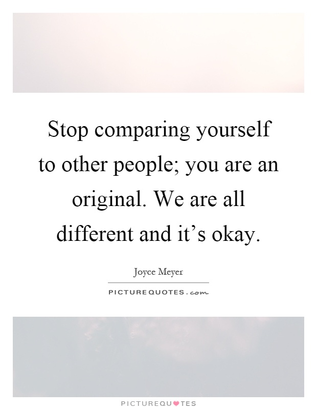 Stop comparing yourself to other people; you are an original. We are all different and it's okay Picture Quote #1