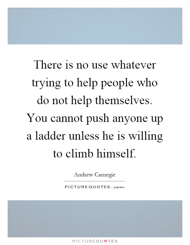 There is no use whatever trying to help people who do not help themselves. You cannot push anyone up a ladder unless he is willing to climb himself Picture Quote #1