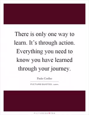 There is only one way to learn. It’s through action. Everything you need to know you have learned through your journey Picture Quote #1