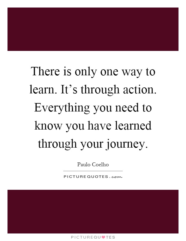 There is only one way to learn. It's through action. Everything you need to know you have learned through your journey Picture Quote #1