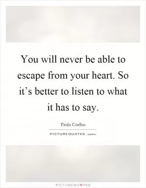 You will never be able to escape from your heart. So it’s better to listen to what it has to say Picture Quote #1