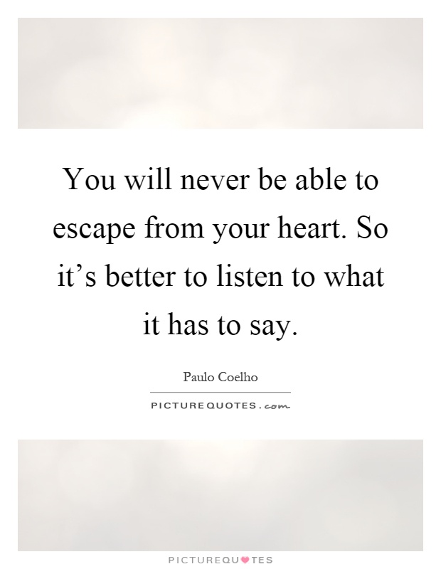 You will never be able to escape from your heart. So it's better to listen to what it has to say Picture Quote #1