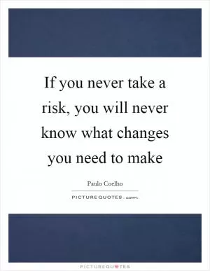If you never take a risk, you will never know what changes you need to make Picture Quote #1