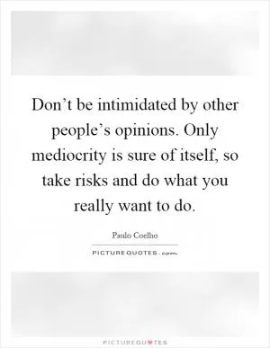 Don’t be intimidated by other people’s opinions. Only mediocrity is sure of itself, so take risks and do what you really want to do Picture Quote #1