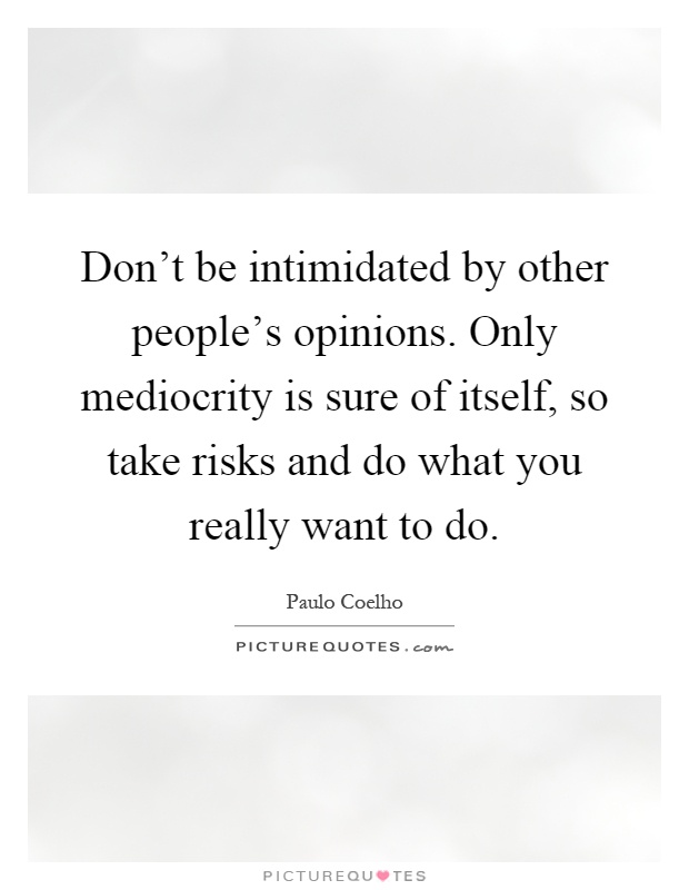 Don't be intimidated by other people's opinions. Only mediocrity is sure of itself, so take risks and do what you really want to do Picture Quote #1