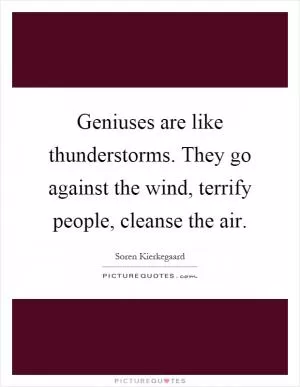 Geniuses are like thunderstorms. They go against the wind, terrify people, cleanse the air Picture Quote #1
