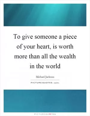 To give someone a piece of your heart, is worth more than all the wealth in the world Picture Quote #1