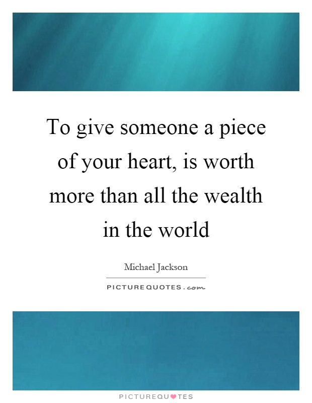 To give someone a piece of your heart, is worth more than all the wealth in the world Picture Quote #1