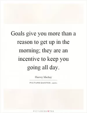 Goals give you more than a reason to get up in the morning; they are an incentive to keep you going all day Picture Quote #1
