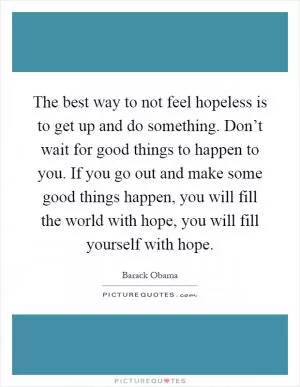 The best way to not feel hopeless is to get up and do something. Don’t wait for good things to happen to you. If you go out and make some good things happen, you will fill the world with hope, you will fill yourself with hope Picture Quote #1