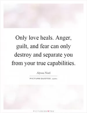 Only love heals. Anger, guilt, and fear can only destroy and separate you from your true capabilities Picture Quote #1