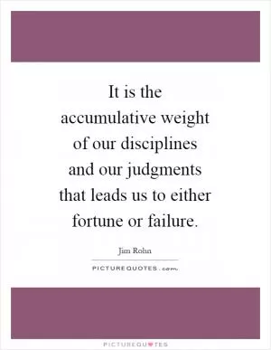 It is the accumulative weight of our disciplines and our judgments that leads us to either fortune or failure Picture Quote #1