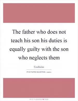 The father who does not teach his son his duties is equally guilty with the son who neglects them Picture Quote #1
