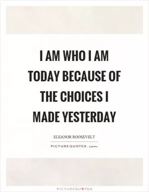 I am who I am today because of the choices I made yesterday Picture Quote #1