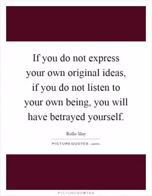 If you do not express your own original ideas, if you do not listen to your own being, you will have betrayed yourself Picture Quote #1