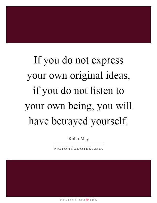 If you do not express your own original ideas, if you do not listen to your own being, you will have betrayed yourself Picture Quote #1