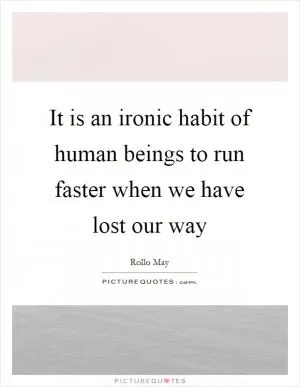 It is an ironic habit of human beings to run faster when we have lost our way Picture Quote #1