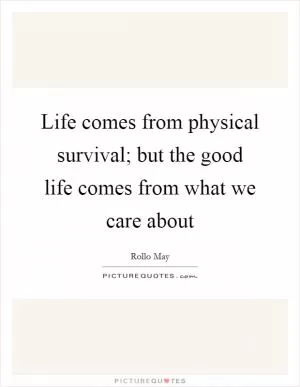 Life comes from physical survival; but the good life comes from what we care about Picture Quote #1