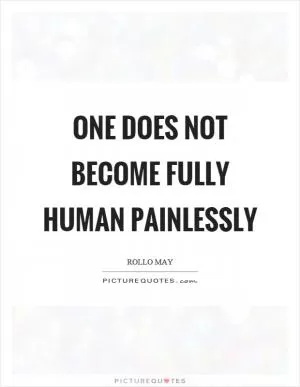 One does not become fully human painlessly Picture Quote #1