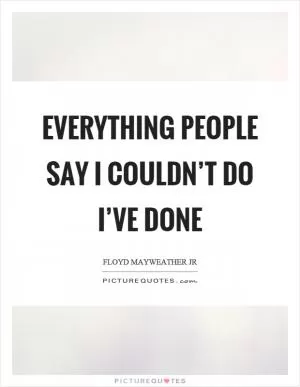 Everything people say I couldn’t do I’ve done Picture Quote #1