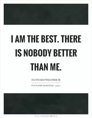 I am the best. There is nobody better than me Picture Quote #1
