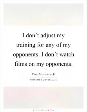 I don’t adjust my training for any of my opponents. I don’t watch films on my opponents Picture Quote #1