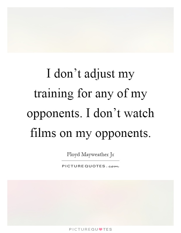 I don't adjust my training for any of my opponents. I don't watch films on my opponents Picture Quote #1