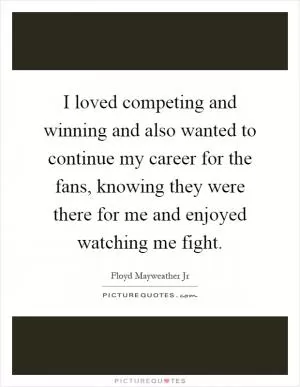 I loved competing and winning and also wanted to continue my career for the fans, knowing they were there for me and enjoyed watching me fight Picture Quote #1