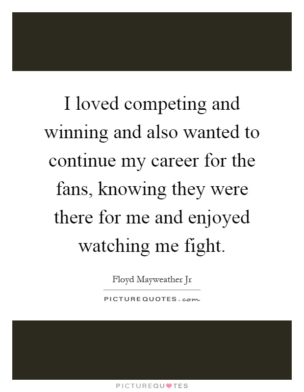 I loved competing and winning and also wanted to continue my career for the fans, knowing they were there for me and enjoyed watching me fight Picture Quote #1