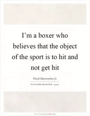 I’m a boxer who believes that the object of the sport is to hit and not get hit Picture Quote #1