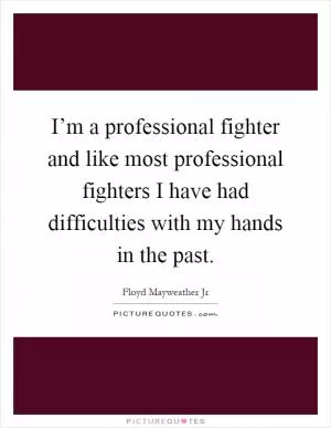 I’m a professional fighter and like most professional fighters I have had difficulties with my hands in the past Picture Quote #1