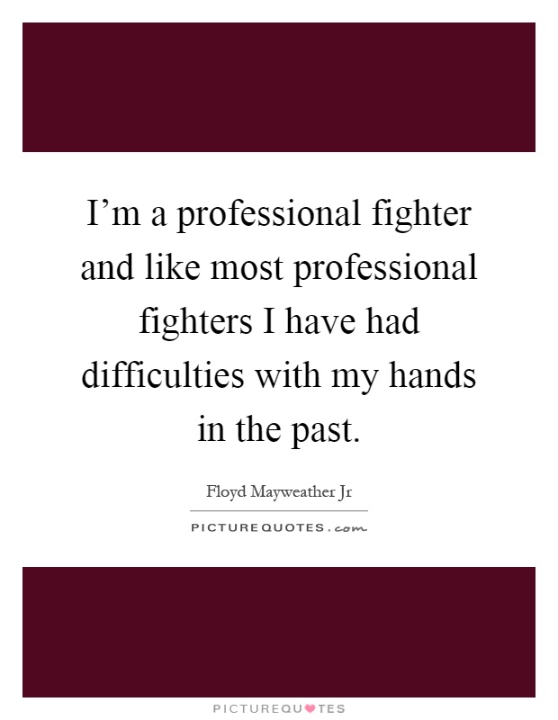 I'm a professional fighter and like most professional fighters I have had difficulties with my hands in the past Picture Quote #1