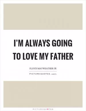 I’m always going to love my father Picture Quote #1