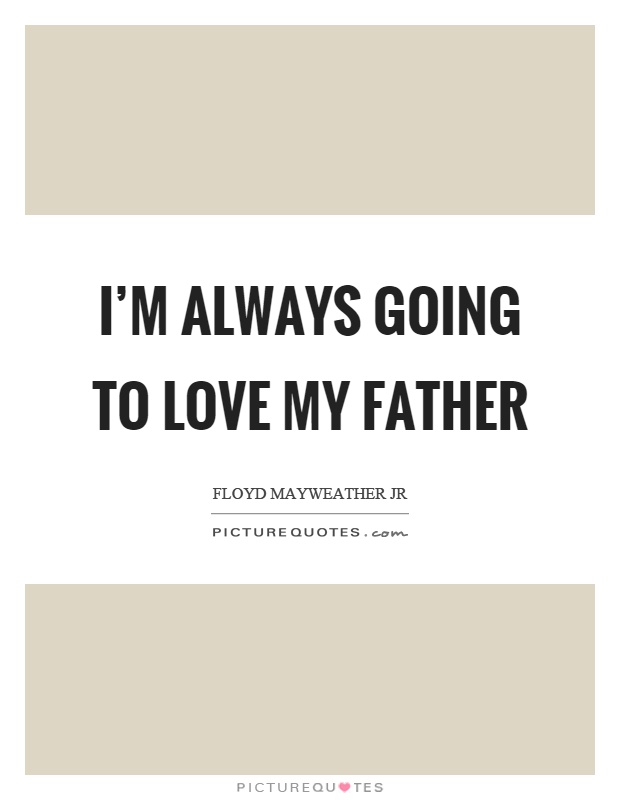 I'm always going to love my father Picture Quote #1