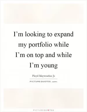 I’m looking to expand my portfolio while I’m on top and while I’m young Picture Quote #1