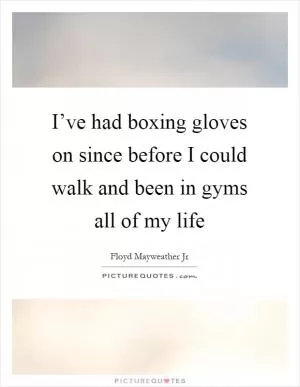 I’ve had boxing gloves on since before I could walk and been in gyms all of my life Picture Quote #1